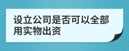 设立公司是否可以全部用实物出资