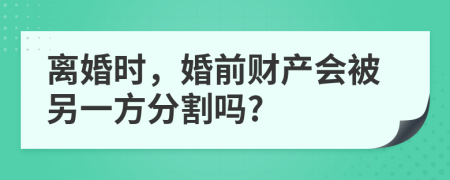 离婚时，婚前财产会被另一方分割吗?