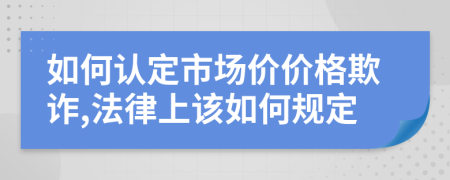 如何认定市场价价格欺诈,法律上该如何规定