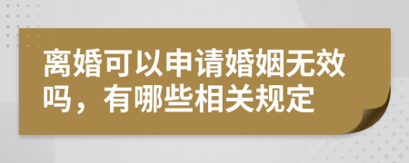 离婚可以申请婚姻无效吗，有哪些相关规定