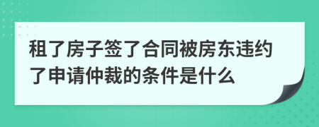 租了房子签了合同被房东违约了申请仲裁的条件是什么