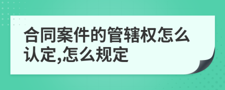 合同案件的管辖权怎么认定,怎么规定