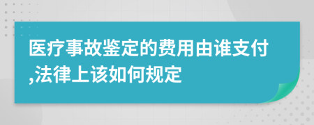 医疗事故鉴定的费用由谁支付,法律上该如何规定