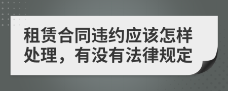 租赁合同违约应该怎样处理，有没有法律规定