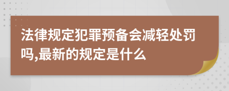 法律规定犯罪预备会减轻处罚吗,最新的规定是什么