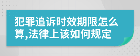 犯罪追诉时效期限怎么算,法律上该如何规定