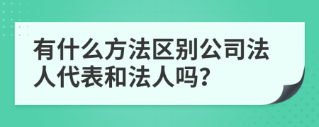 有什么方法区别公司法人代表和法人吗？