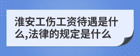 淮安工伤工资待遇是什么,法律的规定是什么