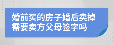 婚前买的房子婚后卖掉需要卖方父母签字吗