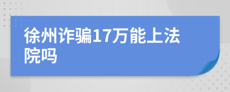 徐州诈骗17万能上法院吗