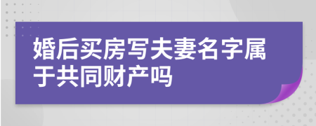 婚后买房写夫妻名字属于共同财产吗