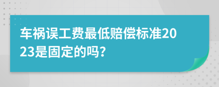 车祸误工费最低赔偿标准2023是固定的吗？