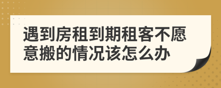 遇到房租到期租客不愿意搬的情况该怎么办