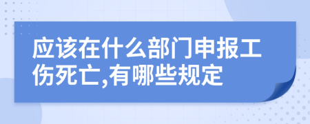 应该在什么部门申报工伤死亡,有哪些规定