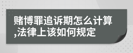 赌博罪追诉期怎么计算,法律上该如何规定