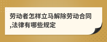 劳动者怎样立马解除劳动合同,法律有哪些规定