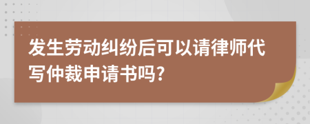 发生劳动纠纷后可以请律师代写仲裁申请书吗?