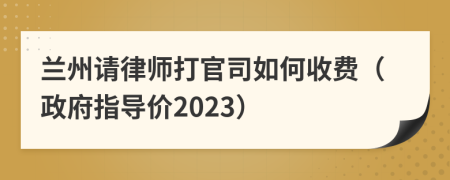 兰州请律师打官司如何收费（政府指导价2023）