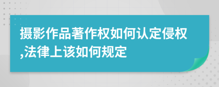 摄影作品著作权如何认定侵权,法律上该如何规定