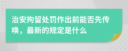 治安拘留处罚作出前能否先传唤，最新的规定是什么