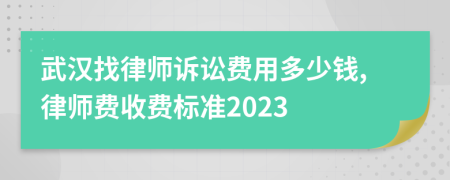 武汉找律师诉讼费用多少钱,律师费收费标准2023