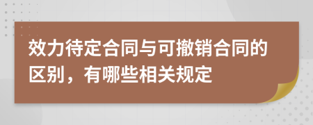 效力待定合同与可撤销合同的区别，有哪些相关规定