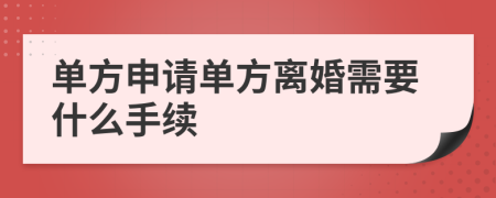 单方申请单方离婚需要什么手续