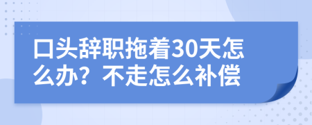 口头辞职拖着30天怎么办？不走怎么补偿