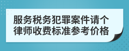服务税务犯罪案件请个律师收费标准参考价格
