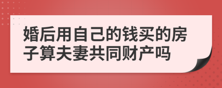 婚后用自己的钱买的房子算夫妻共同财产吗