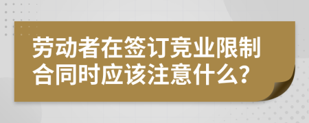 劳动者在签订竞业限制合同时应该注意什么？