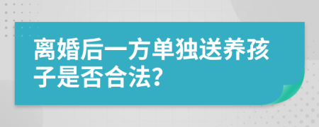 离婚后一方单独送养孩子是否合法？