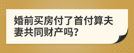 婚前买房付了首付算夫妻共同财产吗？