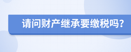 请问财产继承要缴税吗？