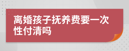 离婚孩子抚养费要一次性付清吗