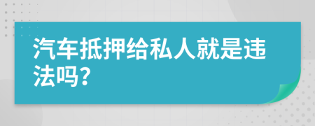 汽车抵押给私人就是违法吗？