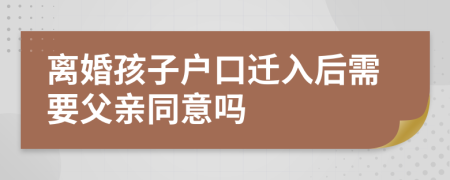 离婚孩子户口迁入后需要父亲同意吗