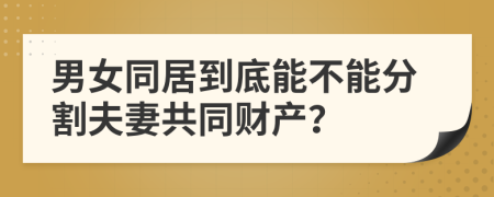 男女同居到底能不能分割夫妻共同财产？