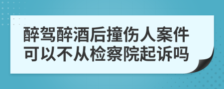 醉驾醉酒后撞伤人案件可以不从检察院起诉吗