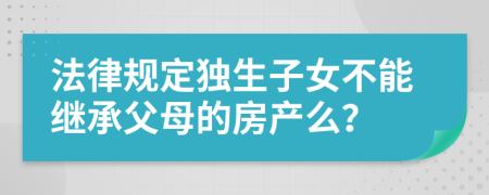 法律规定独生子女不能继承父母的房产么？