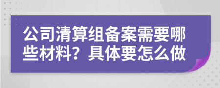 公司清算组备案需要哪些材料？具体要怎么做