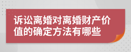 诉讼离婚对离婚财产价值的确定方法有哪些