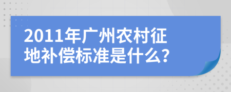 2011年广州农村征地补偿标准是什么？