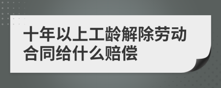 十年以上工龄解除劳动合同给什么赔偿