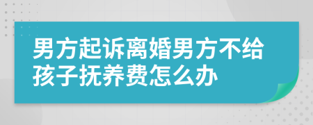 男方起诉离婚男方不给孩子抚养费怎么办