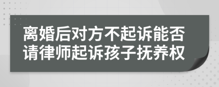 离婚后对方不起诉能否请律师起诉孩子抚养权