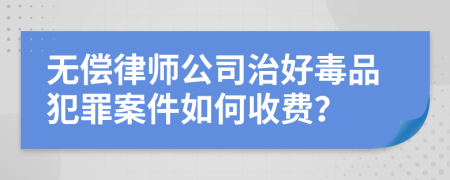 无偿律师公司治好毒品犯罪案件如何收费？