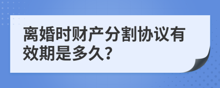 离婚时财产分割协议有效期是多久？