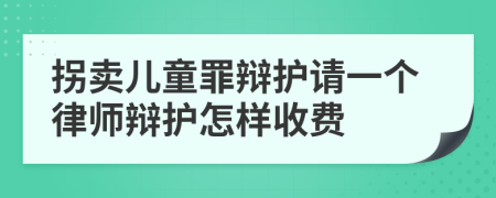 拐卖儿童罪辩护请一个律师辩护怎样收费