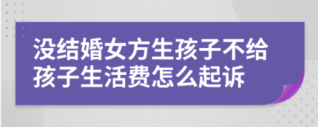 没结婚女方生孩子不给孩子生活费怎么起诉